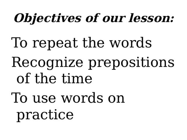 Objectives of our lesson: To repeat the words Recognize prepositions of the time To use words on practice