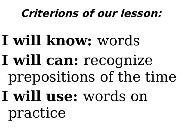 Criterions of our lesson:   I will know: words I will can: recognize prepositions of the time I will use: words on practice