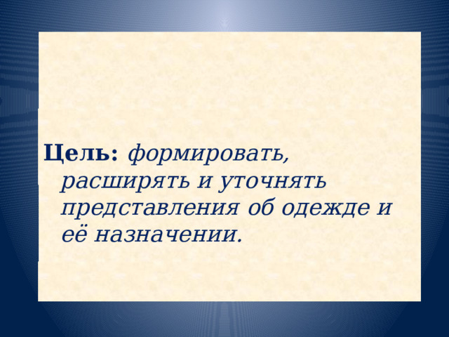 Цель: формировать, расширять и уточнять представления об одежде и её назначении.