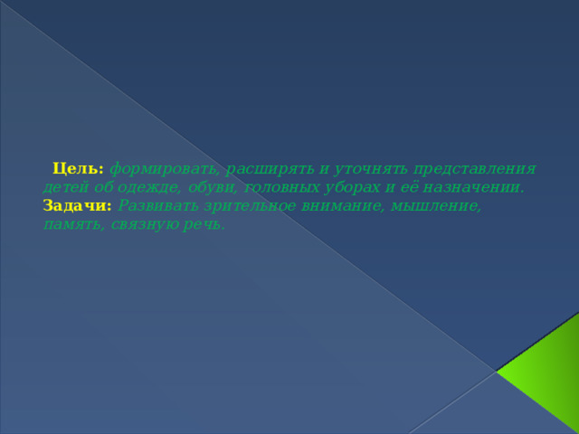    Цель:  формировать, расширять и уточнять представления детей об одежде, обуви, головных уборах и её назначении.    Задачи: Развивать зрительное внимание, мышление, память, связную речь.
