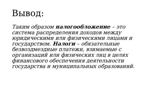 Вывод: Таким образом налогообложение – это система распределения доходов между юридическими или физическими лицами и государством. Налоги – обязательные безвоздмездные платежи, взимаемые с организаций или физических лиц в целях финансового обеспечения деятельности государства и муниципальных образований.