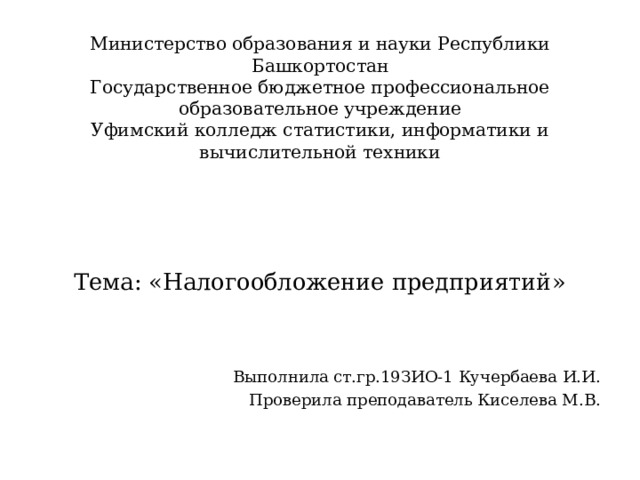 Министерство образования и науки Республики Башкортостан  Государственное бюджетное профессиональное образовательное учреждение  Уфимский колледж статистики, информатики и вычислительной техники        Тема: «Налогообложение предприятий»   Выполнила ст.гр.19ЗИО-1 Кучербаева И.И. Проверила преподаватель Киселева М.В.