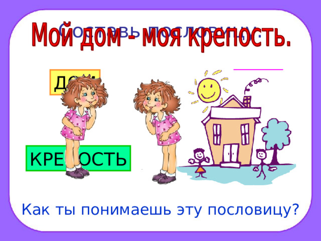 Составь пословицу. ДОМ МОЯ КРЕПОСТЬ МОЙ Как ты понимаешь эту пословицу?