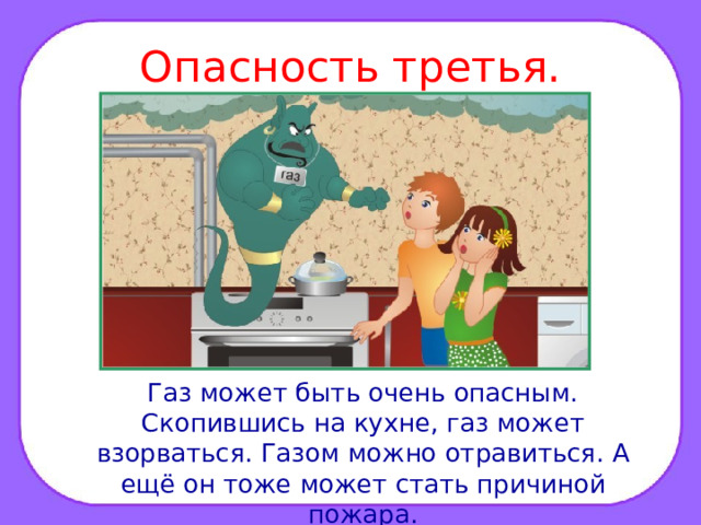 Опасность третья.  Газ может быть очень опасным. Скопившись на кухне, газ может взорваться. Газом можно отравиться. А ещё он тоже может стать причиной пожара.