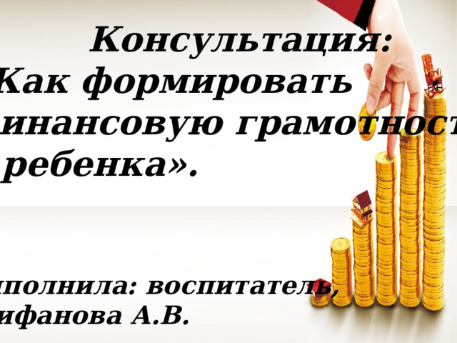 Консультация:  «Как формировать  финансовую грамотность  у ребенка».   Выполнила: воспитатель, Алифанова А.В.