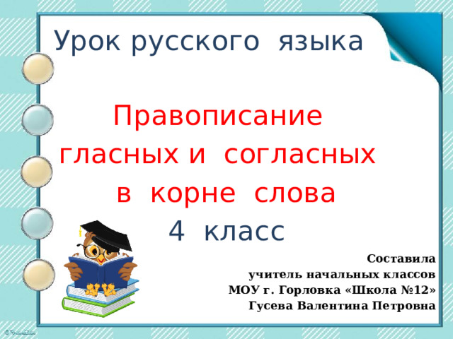 Урок русского языка Правописание гласных и согласных в корне слова 4 класс   Составила учитель начальных классов МОУ г. Горловка «Школа №12» Гусева Валентина Петровна