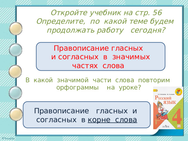 Откройте учебник на стр. 56 Определите, по какой теме будем продолжать работу сегодня? Правописание гласных и согласных в значимых частях слова В какой значимой части слова повторим орфограммы на уроке? Правописание гласных и согласных в корне слова