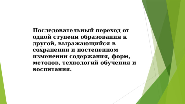 Последовательный переход от одной ступени образования к другой, выражающийся в сохранении и постепенном изменении содержания, форм, методов, технологий обучения и воспитания.