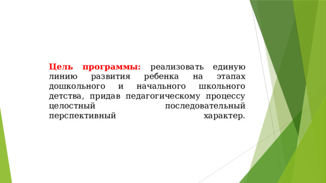 Цель программы: реализовать единую линию развития ребенка на этапах дошкольного и начального школьного детства, придав педагогическому процессу целостный последовательный перспективный характер.