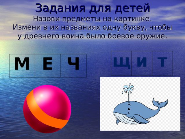 Задания для детей  Назови предметы на картинке.  Измени в их названиях одну букву, чтобы у древнего воина было боевое оружие. щ и т М Е Ч