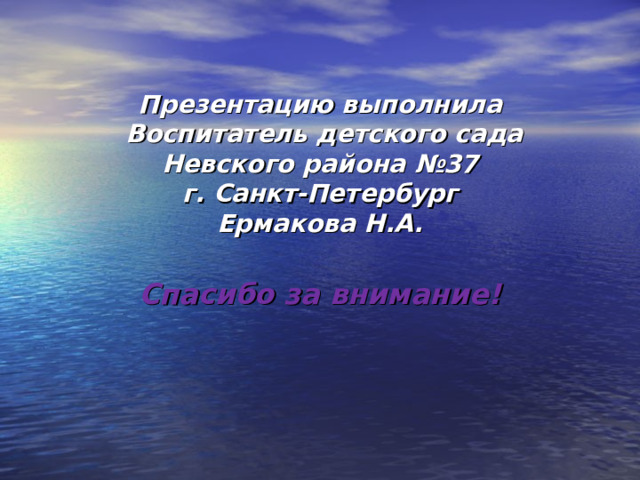 Презентацию выполнила  Воспитатель детского сада Невского района №37  г. Санкт-Петербург  Ермакова Н.А. Спасибо за внимание!