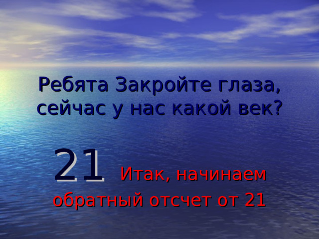 Ребята Закройте глаза, сейчас у нас какой век? 21  Итак, начинаем обратный отсчет от 21