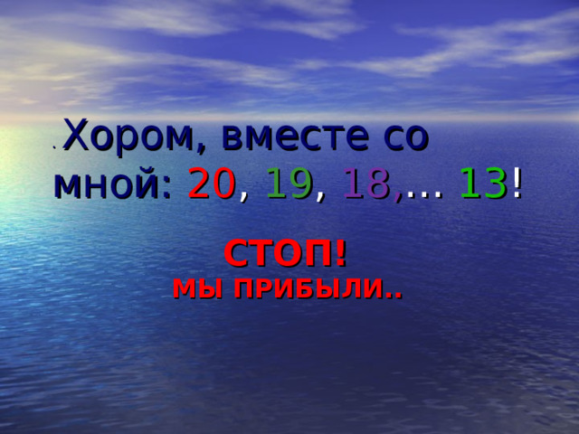 . Хором, вместе со мной: 20 , 19 , 18, … 13 ! СТОП!  МЫ ПРИБЫЛИ..