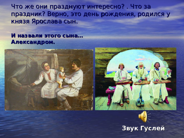 Что же они празднуют интересно? . Что за праздник? Верно, это день рождения, родился у князя Ярослава сын.   И назвали этого сына… Александром.   Звук Гуслей