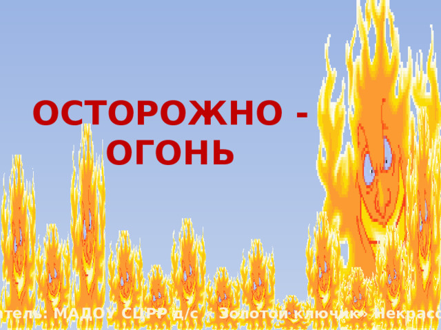 ОСТОРОЖНО - ОГОНЬ Воспитатель: МАДОУ СЦРР д/с « Золотой ключик» Некрасова Л. В.