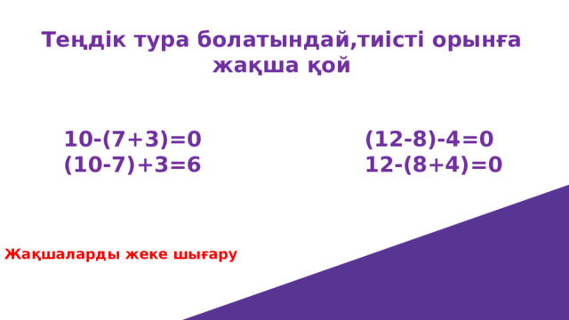 Теңдік тура болатындай,тиісті орынға жақша қой    10-(7+3)=0 (12-8)-4=0  (10-7)+3=6 12-(8+4)=0     Жақшаларды жеке шығару