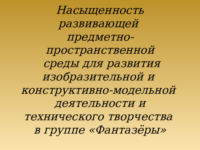 Насыщенность развивающей  предметно-пространственной  среды для развития изобразительной и  конструктивно-модельной  деятельности и технического творчества  в группе «Фантазёры»