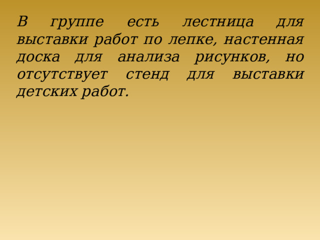 В группе есть лестница для выставки работ по лепке, настенная доска для анализа рисунков, но отсутствует стенд для выставки детских работ.