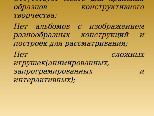 Отсутствует место для хранения образцов конструктивного творчества; Нет альбомов с изображением разнообразных конструкций и построек для рассматривания; Нет сложных игрушек(анимированных, запрограмированных и интерактивных);