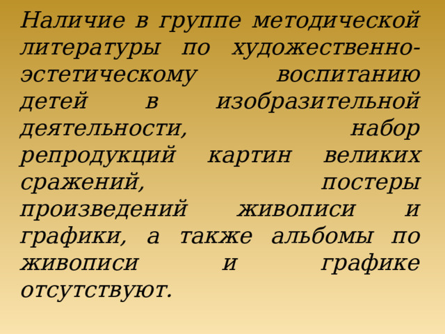 Наличие в группе методической литературы по художественно-эстетическому воспитанию детей в изобразительной деятельности, набор репродукций картин великих сражений, постеры произведений живописи и графики, а также альбомы по живописи и графике отсутствуют.