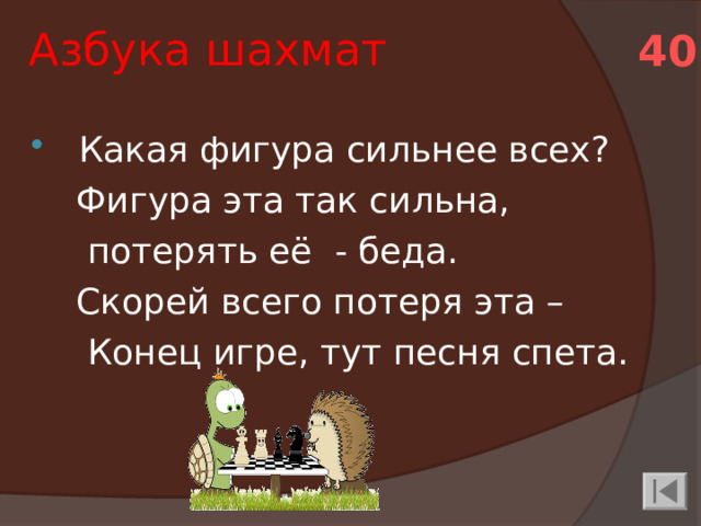 Азбука шахмат 40 Какая фигура сильнее всех?  Фигура эта так сильна,  потерять её - беда.  Скорей всего потеря эта –  Конец игре, тут песня спета.