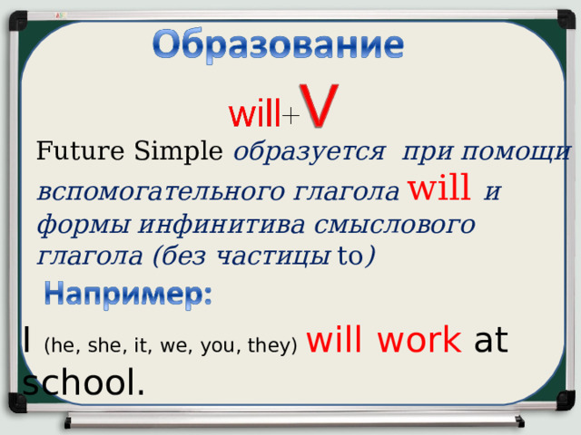 Future  Simple   образуется при помощи вспомогательного глагола will  и формы инфинитива смыслового глагола (без частицы  to ) I ( he, she, it, we, you, they)  will  work  at  school .