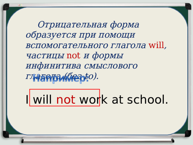 Отрицательная форма образуется при помощи вспомогательного глагола will , частицы not и формы инфинитива смыслового глагола (без to). I will not work at school.