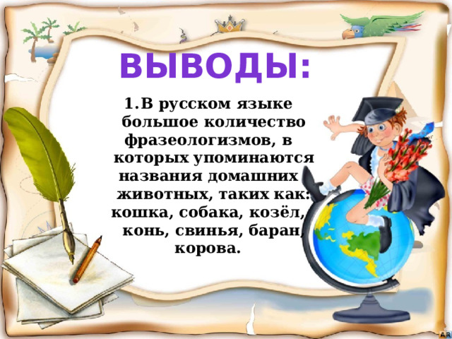 Выводы: В русском языке большое количество фразеологизмов, в которых упоминаются названия домашних животных, таких как: кошка, собака, козёл, конь, свинья, баран, корова.