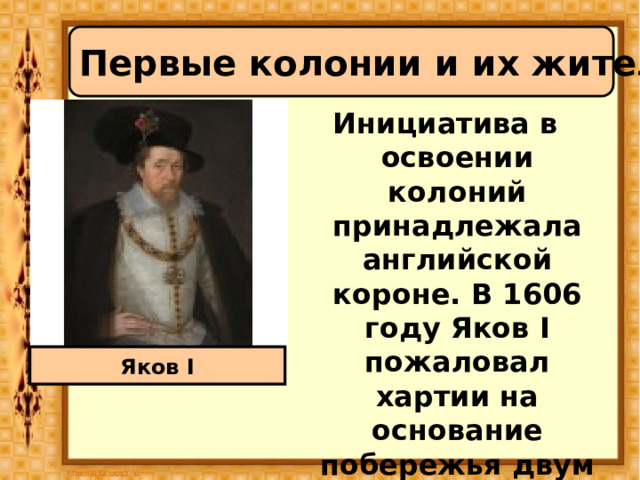 Первые колонии и их жители Инициатива в освоении колоний принадлежала английской короне. В 1606 году Яков I пожаловал хартии на основание побережья двум торговым компаниям – Плимутской и Лондонской Яков I