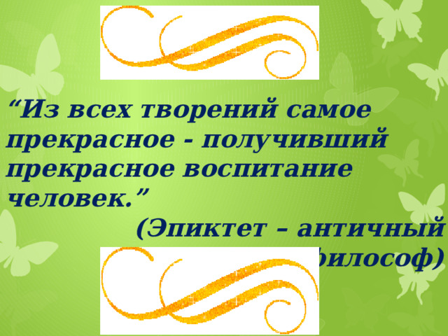 “ Из всех творений самое прекрасное - получивший прекрасное воспитание человек.” (Эпиктет – античный философ)