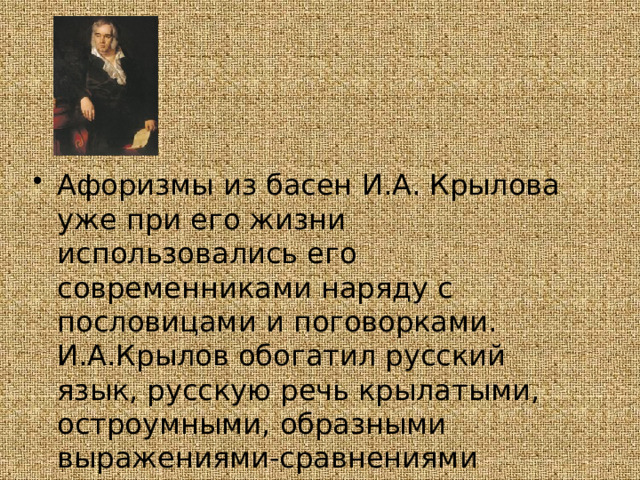 Афоризмы из басен И.А. Крылова уже при его жизни использовались его современниками наряду с пословицами и поговорками. И.А.Крылов обогатил русский язык, русскую речь крылатыми, остроумными, образными выражениями-сравнениями