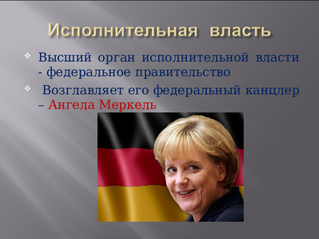 Высший орган исполнительной власти - федеральное правительство  Возглавляет его федеральный канцлер – Ангела Меркель
