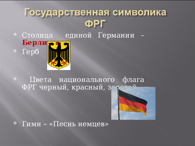 Столица единой Германии – Берлин Герб  Цвета национального флага ФРГ черный, красный, золотой.    Гимн – «Песнь немцев»