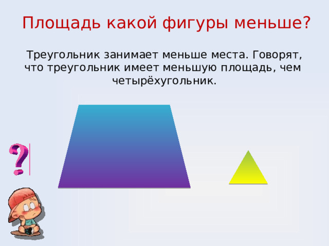 Площадь какой фигуры меньше? Треугольник занимает меньше места. Говорят, что треугольник имеет меньшую площадь, чем четырёхугольник.