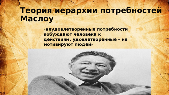 Теория иерархии потребностей Маслоу « неудовлетворенные потребности побуждают человека к действиям, удовлетворенные – не мотивируют людей »