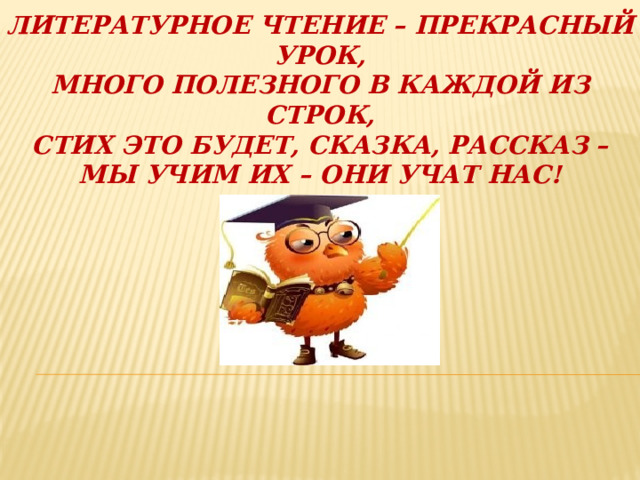 Литературное чтение – прекрасный урок, Много полезного в каждой из строк, Стих это будет, сказка, рассказ – Мы учим их – они учат нас!