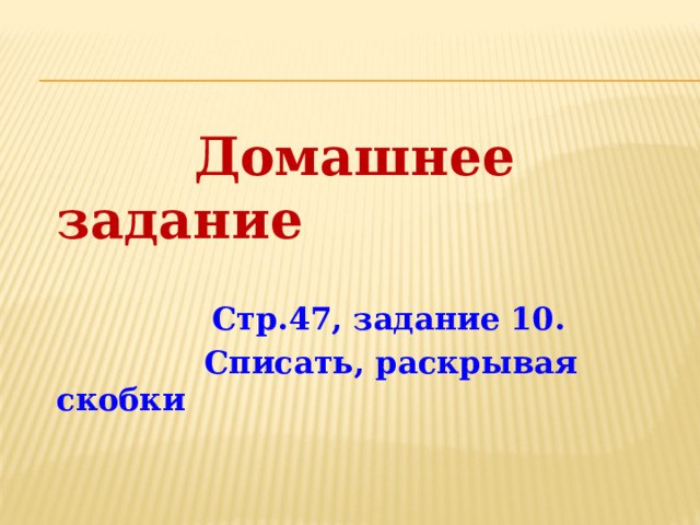 Домашнее задание   Стр.47, задание 10.  Списать, раскрывая скобки