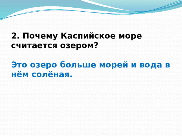 2. Почему Каспийское море считается озером?  Это озеро больше морей и вода в нём солёная.