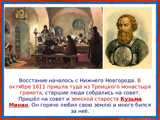 Восстание началось с Нижнего Новгорода. В октябре 1611 пришла туда из Троицкого монастыря грамота , старшие люди собрались на совет. Пришёл на совет и земской староста Кузьма Минин . Он горячо любил свою землю и много бился за неё.
