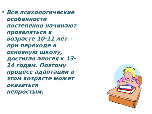 Все психологические особенности постепенно начинают проявляться в возрасте 10-11 лет – при переходе в основную школу, достигая апогея к 13-14 годам. Поэтому процесс адаптации в этом возрасте может оказаться непростым.