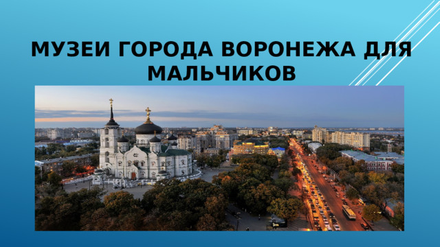 Музеи города Воронежа для мальчиков