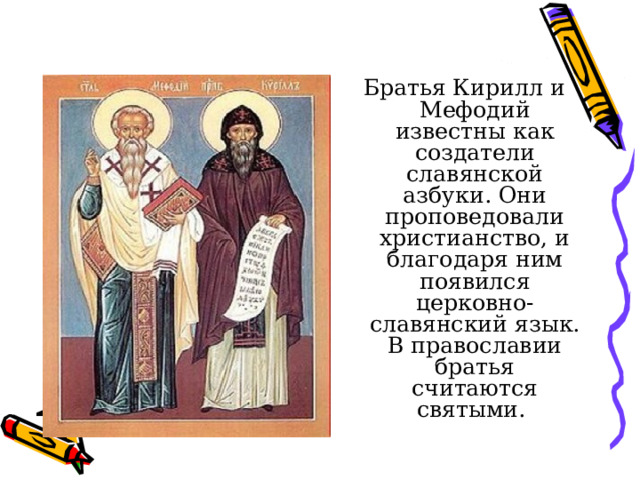 Братья Кирилл и Мефодий известны как создатели славянской азбуки. Они проповедовали христианство, и благодаря ним появился церковно-славянский язык. В православии братья считаются святыми.