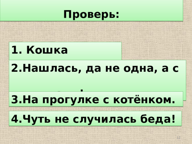 Проверь: 1. Кошка пропала. 2.Нашлась, да не одна, а с  котятами! 3.На прогулке с котёнком. 4.Чуть не случилась беда!