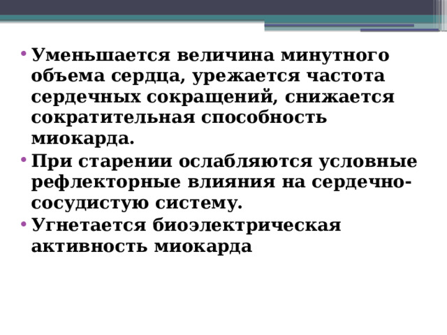 Уменьшается величина минутного объема сердца, урежается частота сердечных сокращений, снижается сократительная способность миокарда. При старении ослабляются условные рефлекторные влияния на сердечно-сосудистую систему. Угнетается биоэлектрическая активность миокарда