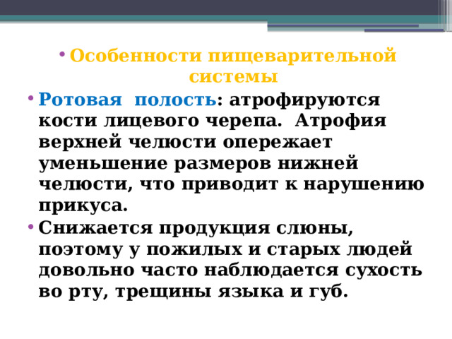 Особенности пищеварительной системы Ротовая полость : атрофируются кости лицевого черепа. Атрофия верхней челюсти опережает уменьшение размеров нижней челюсти, что приводит к нарушению прикуса. Снижается продукция слюны, поэтому у пожилых и старых людей довольно часто наблюдается сухость во рту, трещины языка и губ.