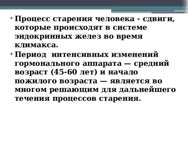 Процесс старения человека - сдвиги, которые происходят в системе эндокринных желез во время климакса. Период интенсивных изменений гормонального аппарата — средний возраст (45-60 лет) и начало пожилого возраста — является во многом решающим для дальнейшего течения процессов старения.