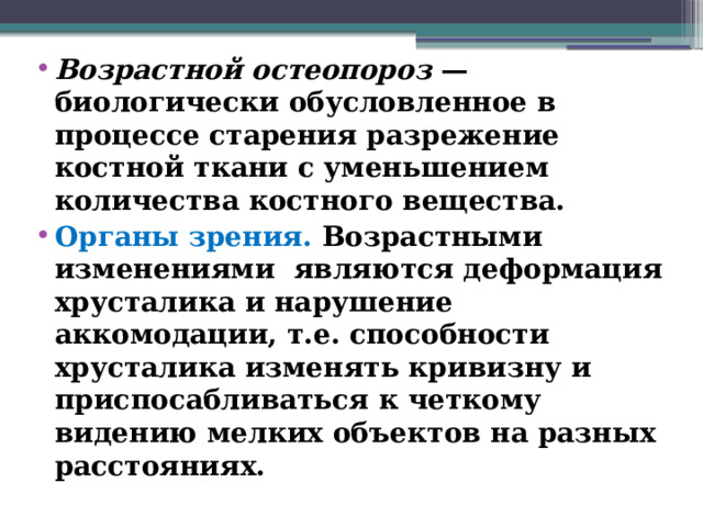 Возрастной остеопороз — биологически обусловленное в процессе старения разрежение костной ткани с уменьшением количества костного вещества. Органы зрения. Возрастными изменениями являются деформация хрусталика и нарушение аккомодации, т.е. способности хрусталика изменять кривизну и приспосабливаться к четкому видению мелких объектов на разных расстояниях.