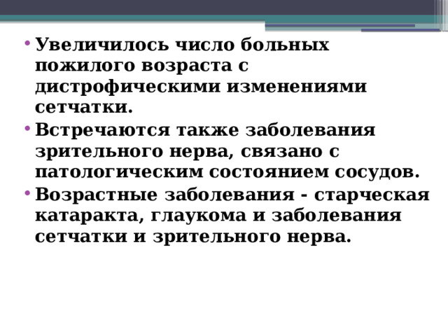 Увеличилось число больных пожилого возраста с дистрофическими изменениями сетчатки. Встречаются также заболевания зрительного нерва, связано с патологическим состоянием сосудов. Возрастные заболевания - старческая катаракта, глаукома и заболевания сетчатки и зрительного нерва.