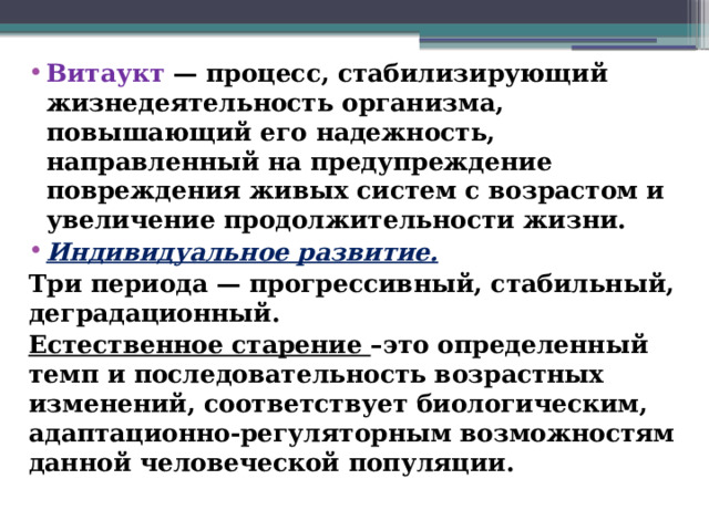 Витаукт — процесс, стабилизирующий жизнедеятельность организма, повышающий его надежность, направленный на предупреждение повреждения живых систем с возрастом и увеличение продолжительности жизни. Индивидуальное развитие. Три периода — прогрессивный, стабильный, деградационный. Естественное старение