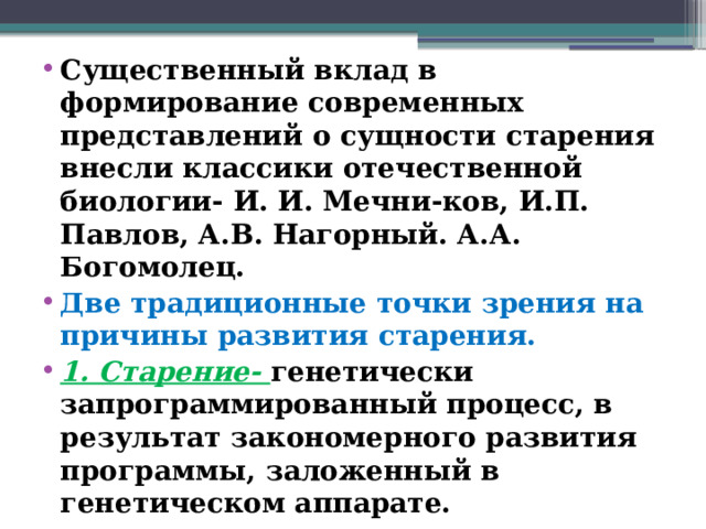 Существенный вклад в формирование современных представлений о сущности старения внесли классики отечественной биологии- И. И. Мечни-ков, И.П. Павлов, А.В. Нагорный. А.А. Богомолец. Две традиционные точки зрения на причины развития старения. 1. Старение-